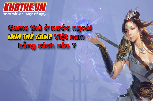 Những Cái Khó Của Game Thủ Nước Ngoài Khi Mua Thẻ Game Online Việt Nam